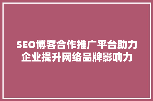 SEO博客合作推广平台助力企业提升网络品牌影响力