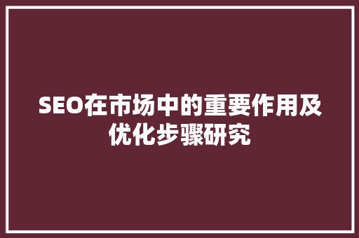 SEO在市场中的重要作用及优化步骤研究