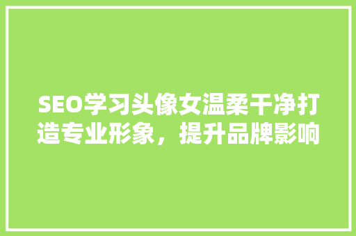 SEO学习头像女温柔干净打造专业形象，提升品牌影响力