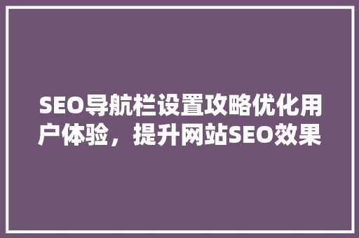 SEO导航栏设置攻略优化用户体验，提升网站SEO效果