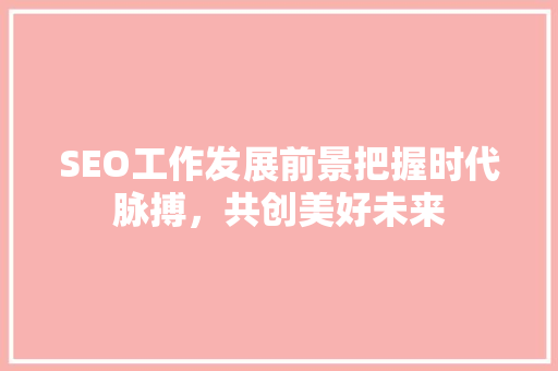 SEO工作发展前景把握时代脉搏，共创美好未来