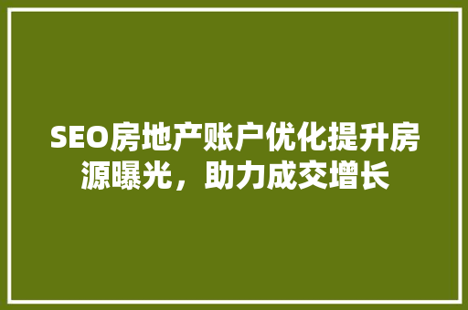 SEO房地产账户优化提升房源曝光，助力成交增长