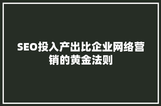 SEO投入产出比企业网络营销的黄金法则