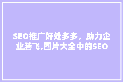 SEO推广好处多多，助力企业腾飞,图片大全中的SEO奥秘