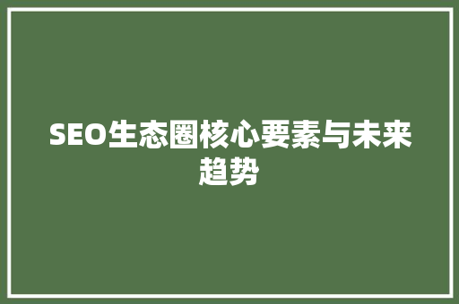 SEO生态圈核心要素与未来趋势