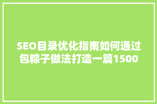 SEO目录优化指南如何通过包粽子做法打造一篇1500字高质量文章