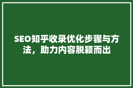 SEO知乎收录优化步骤与方法，助力内容脱颖而出
