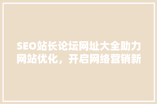 SEO站长论坛网址大全助力网站优化，开启网络营销新篇章