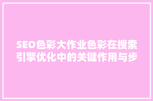 SEO色彩大作业色彩在搜索引擎优化中的关键作用与步骤