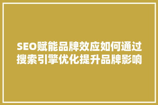 SEO赋能品牌效应如何通过搜索引擎优化提升品牌影响力