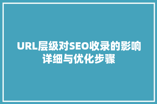 URL层级对SEO收录的影响详细与优化步骤