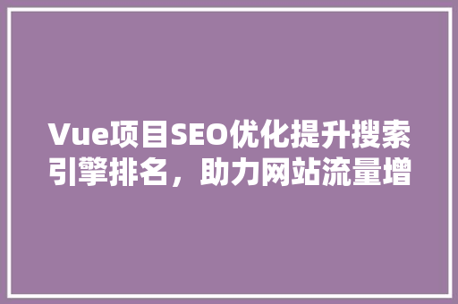 Vue项目SEO优化提升搜索引擎排名，助力网站流量增长
