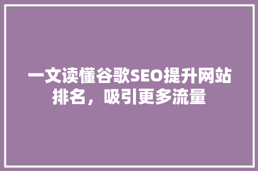 一文读懂谷歌SEO提升网站排名，吸引更多流量