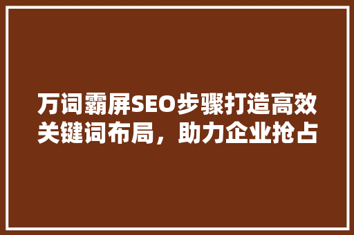 万词霸屏SEO步骤打造高效关键词布局，助力企业抢占搜索引擎高地