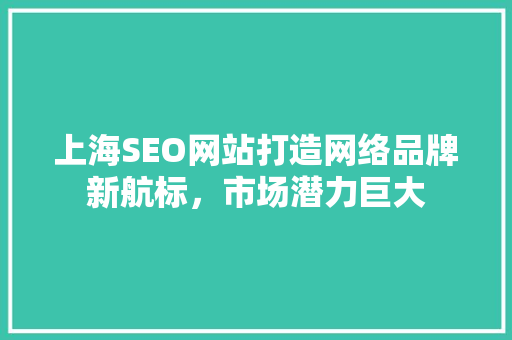 上海SEO网站打造网络品牌新航标，市场潜力巨大