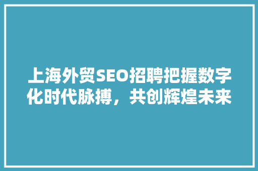 上海外贸SEO招聘把握数字化时代脉搏，共创辉煌未来