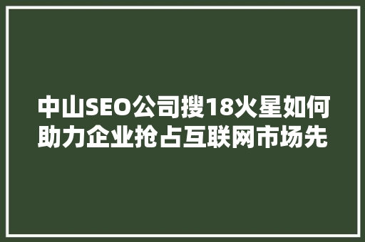 中山SEO公司搜18火星如何助力企业抢占互联网市场先机