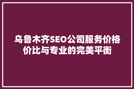 乌鲁木齐SEO公司服务价格价比与专业的完美平衡