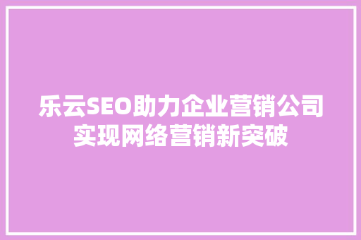 乐云SEO助力企业营销公司实现网络营销新突破