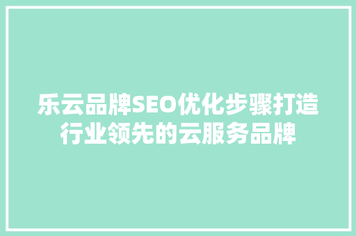 乐云品牌SEO优化步骤打造行业领先的云服务品牌
