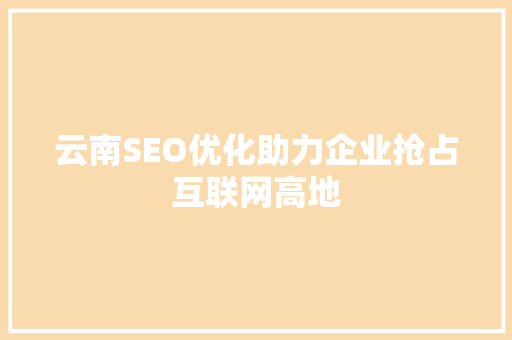 云南SEO优化助力企业抢占互联网高地