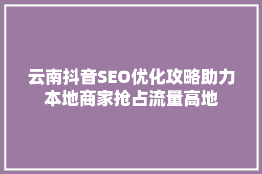 云南抖音SEO优化攻略助力本地商家抢占流量高地