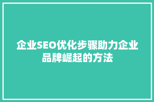 企业SEO优化步骤助力企业品牌崛起的方法