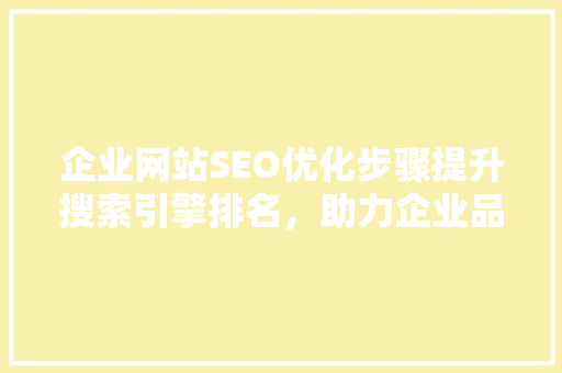 企业网站SEO优化步骤提升搜索引擎排名，助力企业品牌腾飞