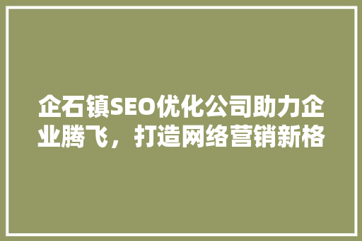 企石镇SEO优化公司助力企业腾飞，打造网络营销新格局