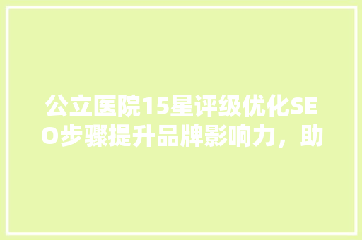 公立医院15星评级优化SEO步骤提升品牌影响力，助力医院发展