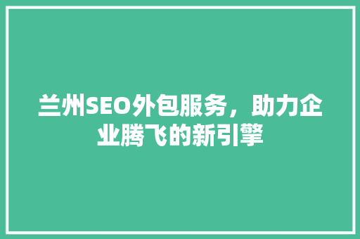 兰州SEO外包服务，助力企业腾飞的新引擎
