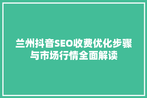 兰州抖音SEO收费优化步骤与市场行情全面解读