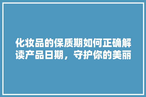 化妆品的保质期如何正确解读产品日期，守护你的美丽与健康
