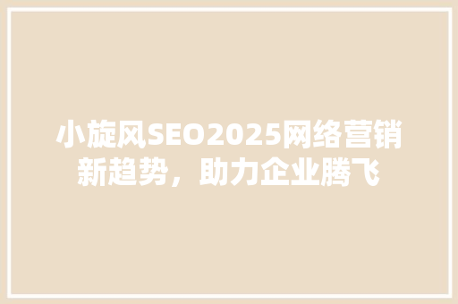 小旋风SEO2025网络营销新趋势，助力企业腾飞