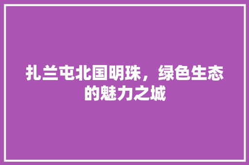 扎兰屯北国明珠，绿色生态的魅力之城