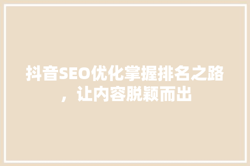 抖音SEO优化掌握排名之路，让内容脱颖而出