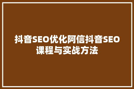 抖音SEO优化阿信抖音SEO课程与实战方法