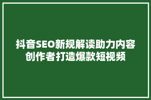 抖音SEO新规解读助力内容创作者打造爆款短视频