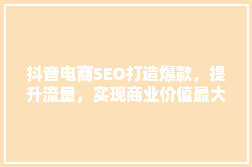 抖音电商SEO打造爆款，提升流量，实现商业价值最大化