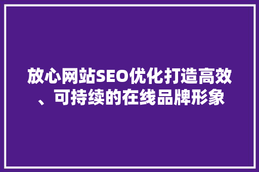 放心网站SEO优化打造高效、可持续的在线品牌形象