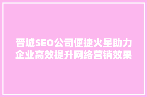 晋城SEO公司便捷火星助力企业高效提升网络营销效果