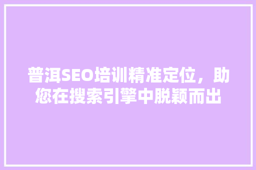 普洱SEO培训精准定位，助您在搜索引擎中脱颖而出