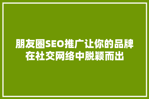 朋友圈SEO推广让你的品牌在社交网络中脱颖而出