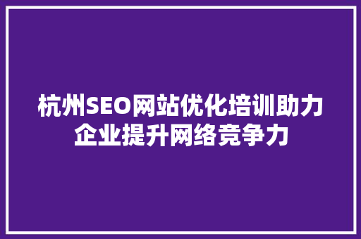 杭州SEO网站优化培训助力企业提升网络竞争力
