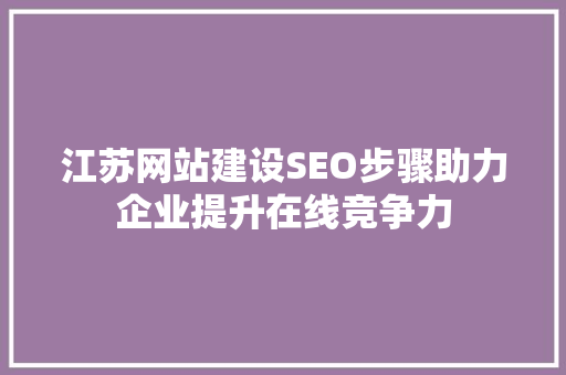 江苏网站建设SEO步骤助力企业提升在线竞争力