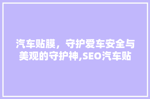 汽车贴膜，守护爱车安全与美观的守护神,SEO汽车贴膜推荐指南