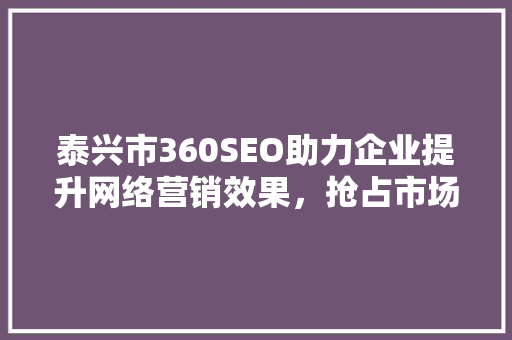 泰兴市360SEO助力企业提升网络营销效果，抢占市场先机