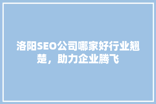 洛阳SEO公司哪家好行业翘楚，助力企业腾飞