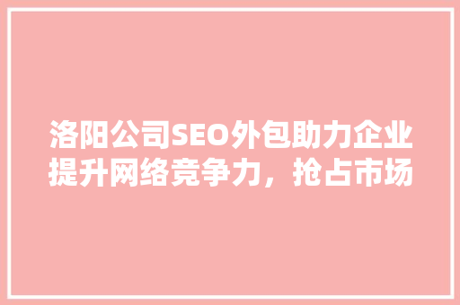 洛阳公司SEO外包助力企业提升网络竞争力，抢占市场先机