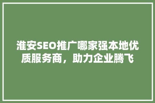 淮安SEO推广哪家强本地优质服务商，助力企业腾飞